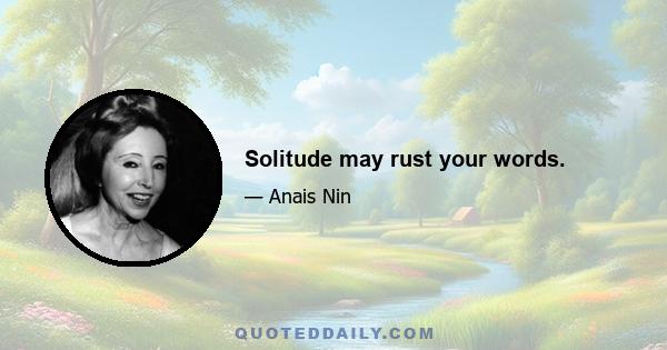 Solitude may rust your words.