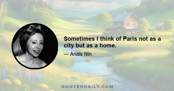 Sometimes I think of Paris not as a city but as a home.