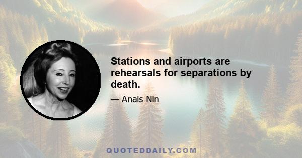 Stations and airports are rehearsals for separations by death.