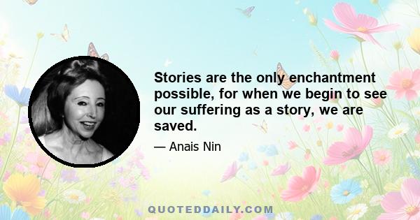 Stories are the only enchantment possible, for when we begin to see our suffering as a story, we are saved.