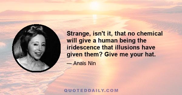 Strange, isn't it, that no chemical will give a human being the iridescence that illusions have given them? Give me your hat.