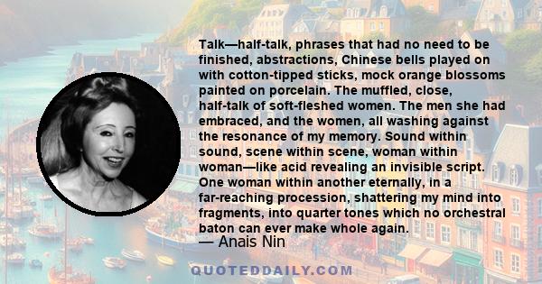 Talk—half-talk, phrases that had no need to be finished, abstractions, Chinese bells played on with cotton-tipped sticks, mock orange blossoms painted on porcelain. The muffled, close, half-talk of soft-fleshed women.