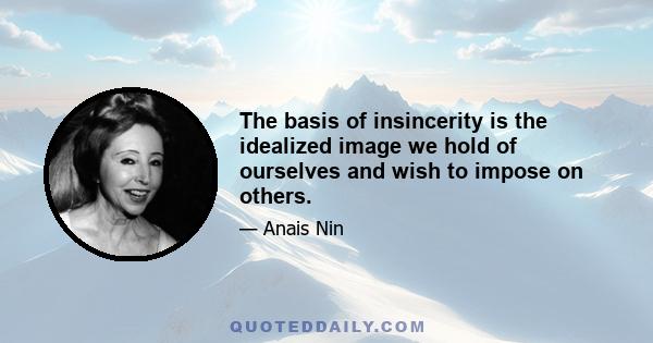 The basis of insincerity is the idealized image we hold of ourselves and wish to impose on others.