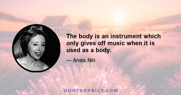 The body is an instrument which only gives off music when it is used as a body.