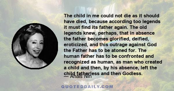 The child in me could not die as it should have died, because according too legends it must find its father again. The old legends knew, perhaps, that in absence the father becomes glorified, deified, eroticized, and