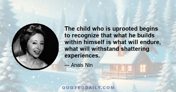 The child who is uprooted begins to recognize that what he builds within himself is what will endure, what will withstand shattering experiences.