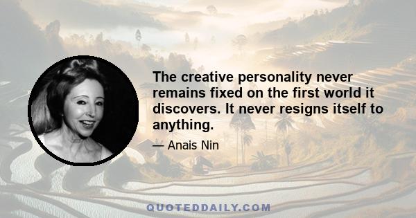 The creative personality never remains fixed on the first world it discovers. It never resigns itself to anything.