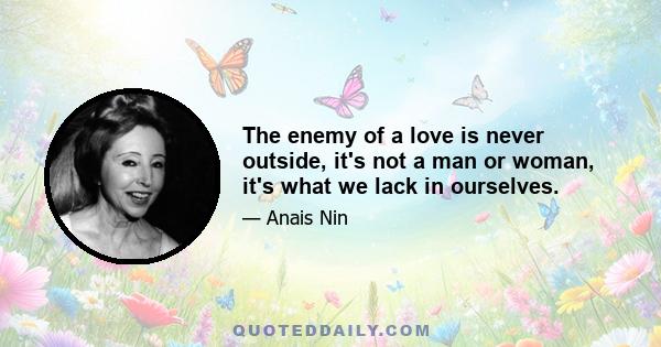 The enemy of a love is never outside, it's not a man or woman, it's what we lack in ourselves.