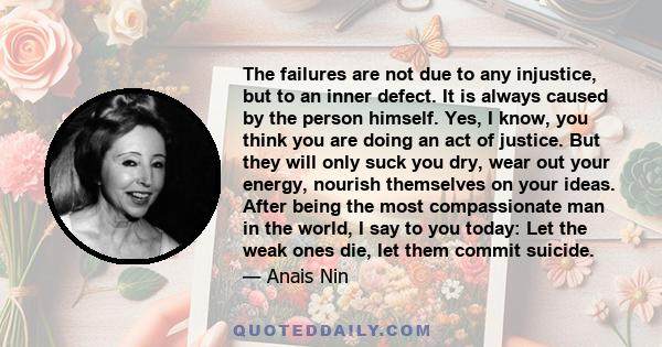 The failures are not due to any injustice, but to an inner defect. It is always caused by the person himself. Yes, I know, you think you are doing an act of justice. But they will only suck you dry, wear out your