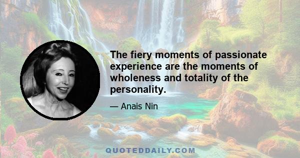 The fiery moments of passionate experience are the moments of wholeness and totality of the personality.