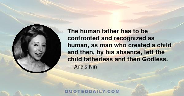 The human father has to be confronted and recognized as human, as man who created a child and then, by his absence, left the child fatherless and then Godless.