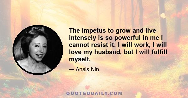 The impetus to grow and live intensely is so powerful in me I cannot resist it. I will work, I will love my husband, but I will fulfill myself.