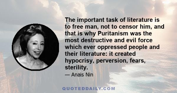 The important task of literature is to free man, not to censor him, and that is why Puritanism was the most destructive and evil force which ever oppressed people and their literature: it created hypocrisy, perversion,