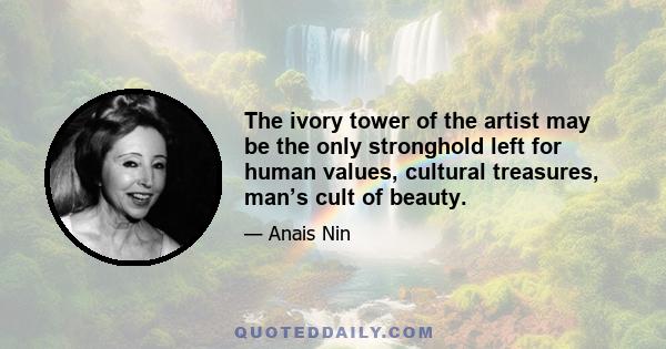 The ivory tower of the artist may be the only stronghold left for human values, cultural treasures, man’s cult of beauty.