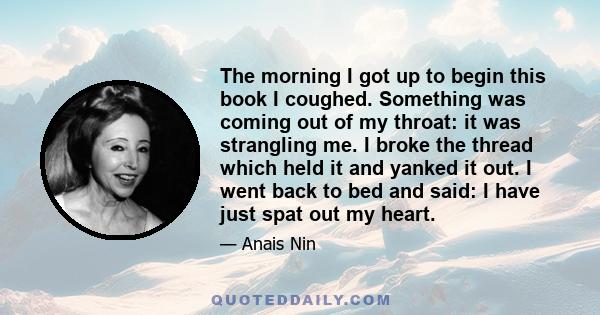 The morning I got up to begin this book I coughed. Something was coming out of my throat: it was strangling me. I broke the thread which held it and yanked it out. I went back to bed and said: I have just spat out my