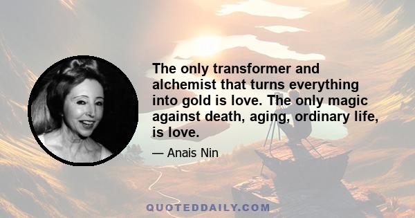 The only transformer and alchemist that turns everything into gold is love. The only magic against death, aging, ordinary life, is love.