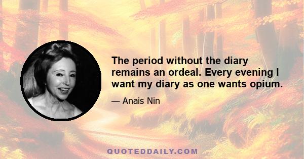 The period without the diary remains an ordeal. Every evening I want my diary as one wants opium.