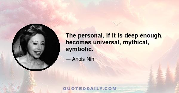 The personal, if it is deep enough, becomes universal, mythical, symbolic.