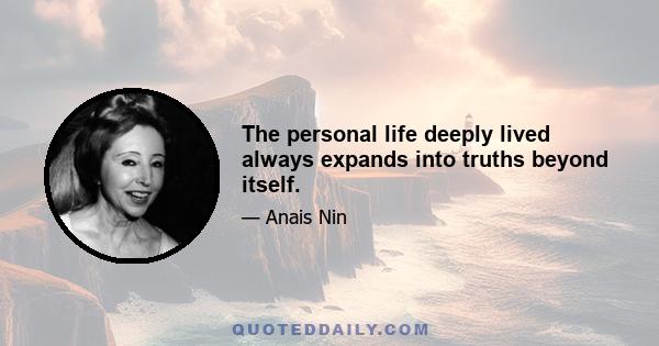 The personal life deeply lived always expands into truths beyond itself.