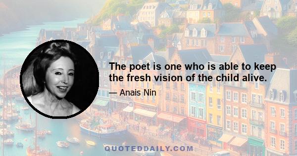 The poet is one who is able to keep the fresh vision of the child alive.