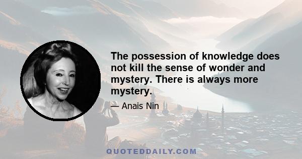 The possession of knowledge does not kill the sense of wonder and mystery. There is always more mystery.