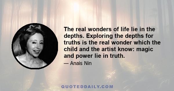 The real wonders of life lie in the depths. Exploring the depths for truths is the real wonder which the child and the artist know: magic and power lie in truth.