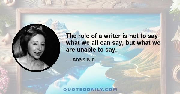 The role of a writer is not to say what we all can say, but what we are unable to say.