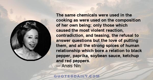 The same chemicals were used in the cooking as were used on the composition of her own being: only those which caused the most violent reaction, contradiction, and teasing, the refusal to answer questions but the love