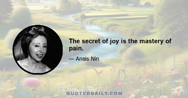 The secret of joy is the mastery of pain.