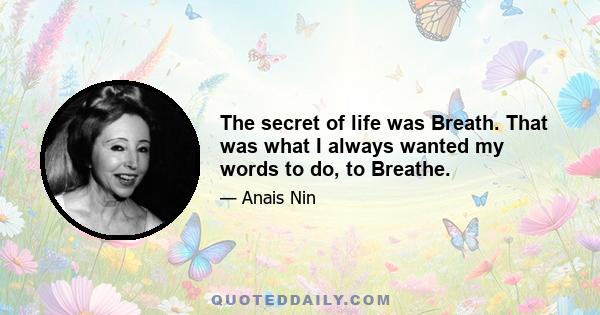 The secret of life was Breath. That was what I always wanted my words to do, to Breathe.