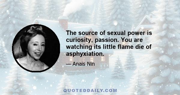 The source of sexual power is curiosity, passion. You are watching its little flame die of asphyxiation.