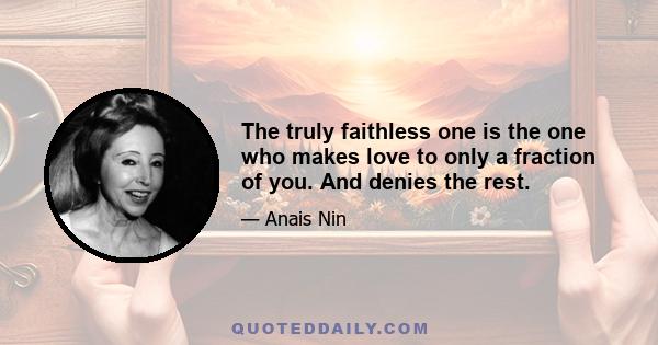 The truly faithless one is the one who makes love to only a fraction of you. And denies the rest.