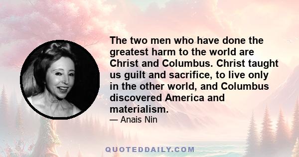 The two men who have done the greatest harm to the world are Christ and Columbus. Christ taught us guilt and sacrifice, to live only in the other world, and Columbus discovered America and materialism.