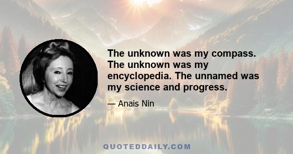 The unknown was my compass. The unknown was my encyclopedia. The unnamed was my science and progress.