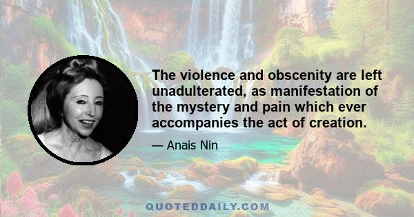 The violence and obscenity are left unadulterated, as manifestation of the mystery and pain which ever accompanies the act of creation.