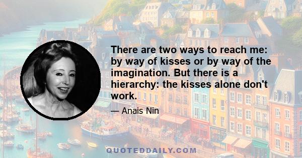 There are two ways to reach me: by way of kisses or by way of the imagination. But there is a hierarchy: the kisses alone don't work.