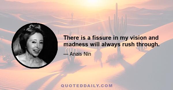 There is a fissure in my vision and madness will always rush through.