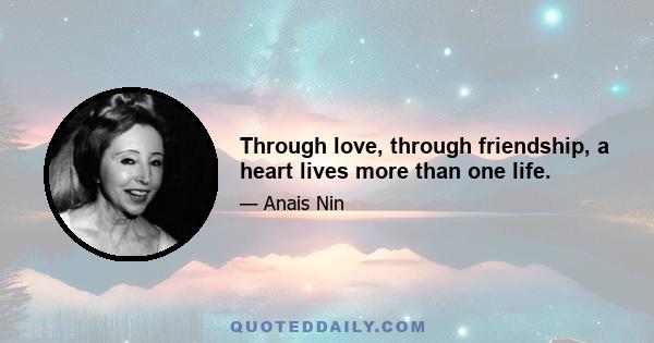 Through love, through friendship, a heart lives more than one life.