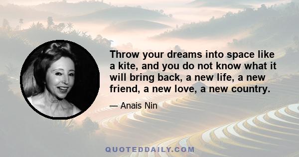 Throw your dreams into space like a kite, and you do not know what it will bring back, a new life, a new friend, a new love, a new country.