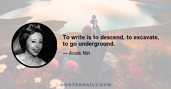 To write is to descend, to excavate, to go underground.