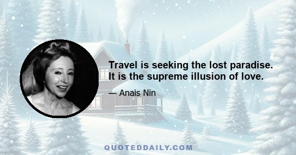 Travel is seeking the lost paradise. It is the supreme illusion of love.