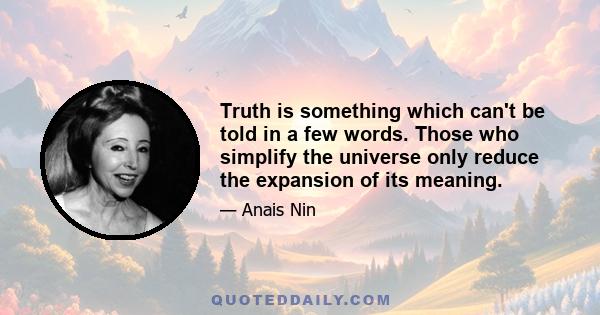 Truth is something which can't be told in a few words. Those who simplify the universe only reduce the expansion of its meaning.