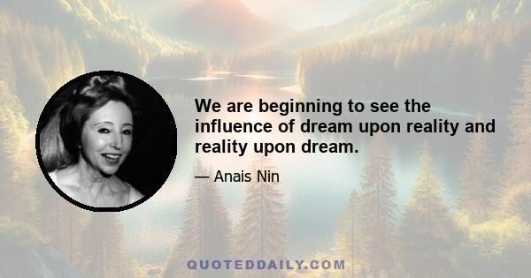 We are beginning to see the influence of dream upon reality and reality upon dream.