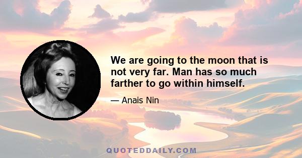 We are going to the moon that is not very far. Man has so much farther to go within himself.