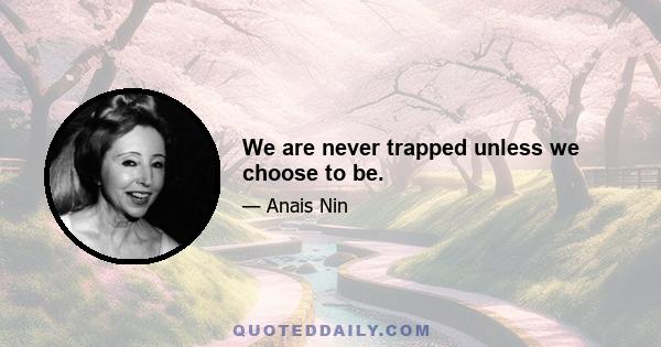 We are never trapped unless we choose to be.