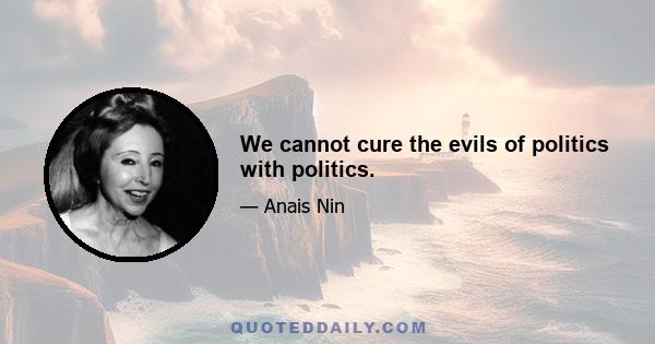 We cannot cure the evils of politics with politics.