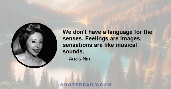 We don't have a language for the senses. Feelings are images, sensations are like musical sounds.