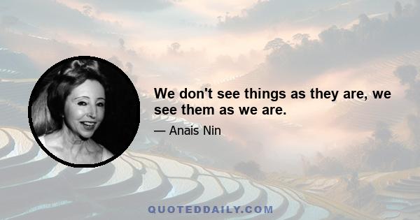 We don't see things as they are, we see them as we are.