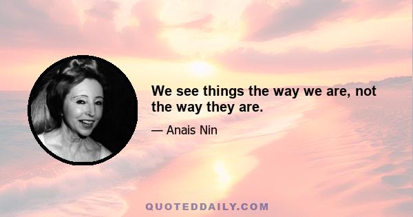 We see things the way we are, not the way they are.