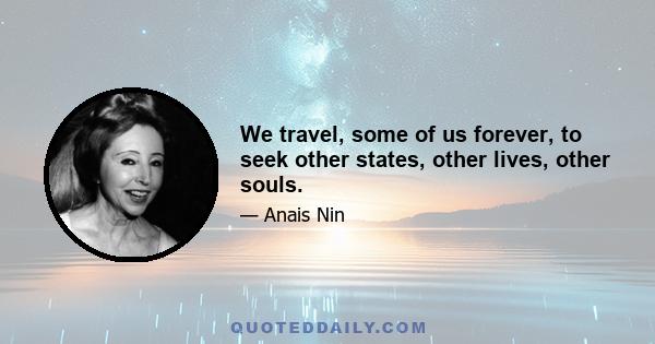 We travel, some of us forever, to seek other states, other lives, other souls.